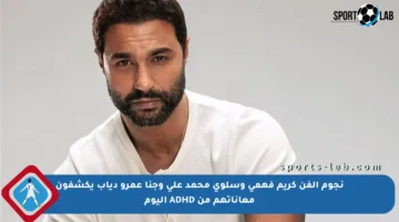 نجوم الفن كريم فهمي وسلوى محمد علي وجنا عمرو دياب يكشفون معاناتهم من ADHD اليوم